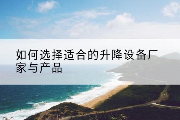 朝天电动升降平台厂家-如何选择适合的升降设备厂家与产品