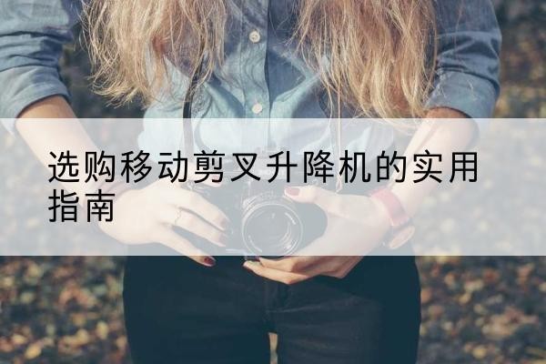 朝天移动剪叉升降机怎么选-选购移动剪叉升降机的实用指南