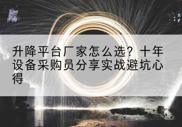 朝天升降平台厂家-怎么选？十年设备采购员分享实战避坑心得