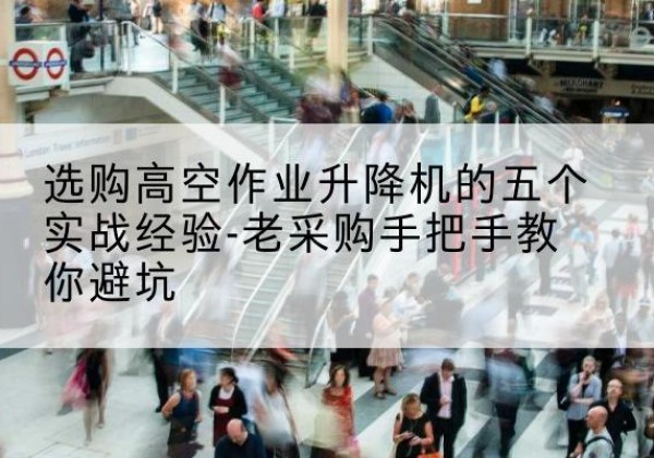 朝天高空作业升降机厂家-选购高空作业升降机的五个实战经验-老采购手把手教你避坑