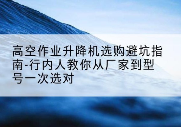 朝天升降平台厂家-高空作业升降机选购避坑指南-行内人教你从厂家到型号一次选对