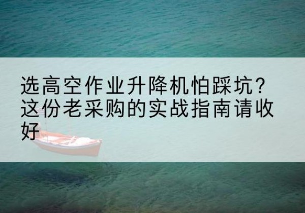 朝天高空作业升降机厂家推荐-选高空作业升降机怕踩坑？这份老采购的实战指南请收好
