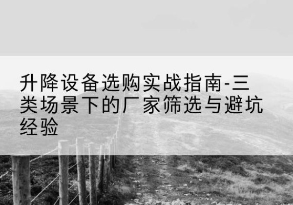 朝天移动式升降机厂家推荐-升降设备选购实战指南-三类场景下的厂家筛选与避坑经验