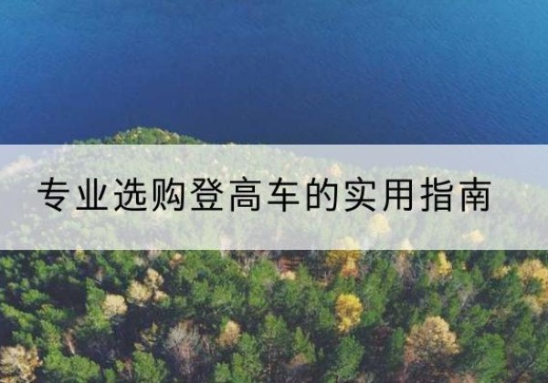 朝天电动登高车厂家推荐-专业选购登高车的实用指南