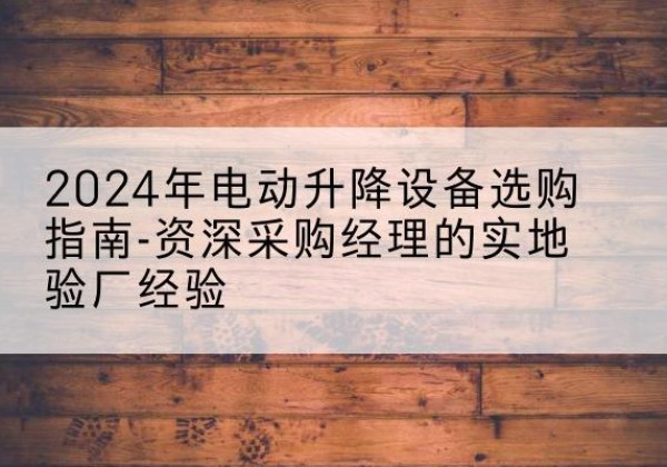 朝天电动剪叉升降平台厂家-2024年电动升降设备选购指南-资深采购经理的实地验厂经验