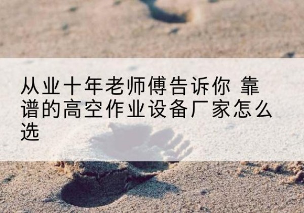 朝天高空作业升降机厂家推荐-从业十年老师傅告诉你 靠谱的高空作业设备厂家怎么选