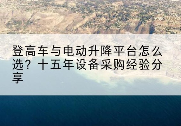 朝天登高车厂家厂家-登高车与电动升降平台怎么选？十五年设备采购经验分享