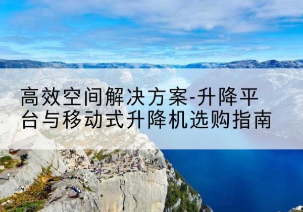 朝天升降平台厂家-*空间解决方案-升降平台与移动式升降机选购指南