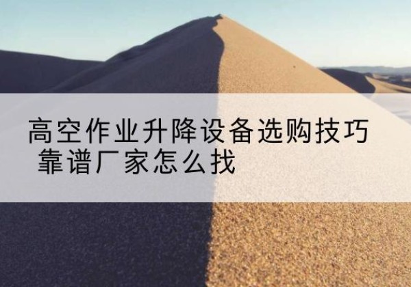 朝天电动升降平台厂家推荐-高空作业升降设备选购技巧 靠谱厂家怎么找