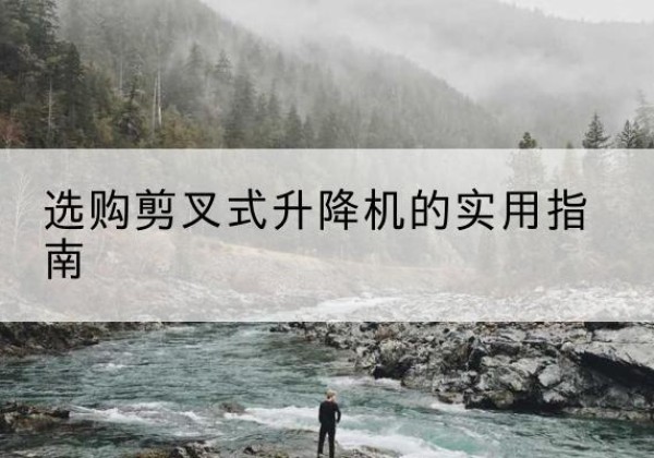 朝天剪叉式升降机怎么选-选购剪叉式升降机的实用指南