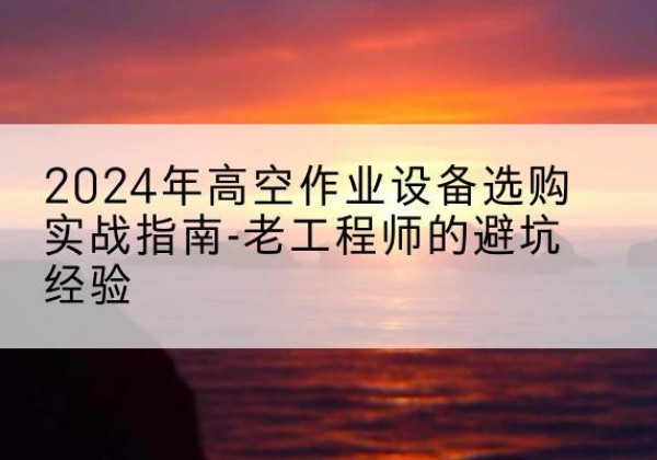 朝天高空作业升降机厂家推荐-2024年高空作业设备选购实战指南-老工程师的避坑经验