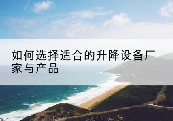 朝天电动升降平台厂家-如何选择适合的升降设备厂家与产品