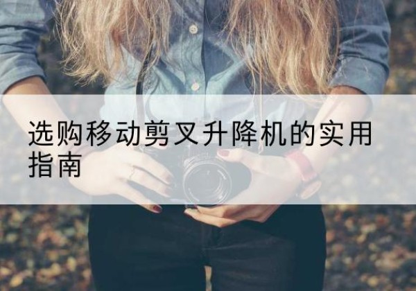 朝天移动剪叉升降机怎么选-选购移动剪叉升降机的实用指南